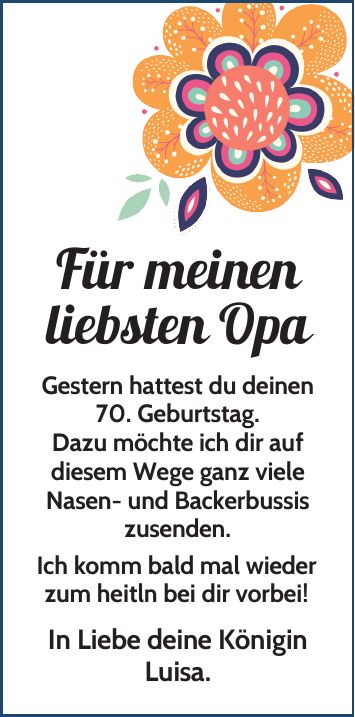 Für meinen liebsten OpaGestern hattest du deinen 70. Geburtstag.Dazu möchte ich dir aufdiesem Wege ganz vieleNasen- und Backerbussis zusenden. Ich komm bald mal wieder zum heitln bei dir vorbei!In Liebe deine Königin Luisa.