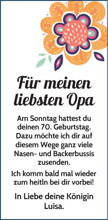 Für meinen liebsten OpaAm Sonntag hattest dudeinen 70. Geburtstag.Dazu möchte ich dir aufdiesem Wege ganz vieleNasen- und Backerbussis zusenden. Ich komm bald mal wieder zum heitln bei dir vorbei!In Liebe deine Königin Luisa.