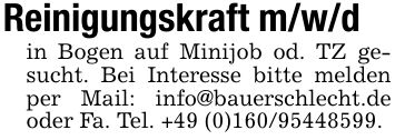 Reinigungskraft m/w/din Bogen auf Minijob od. TZ gesucht. Bei Interesse bitte melden per Mail: info@bauerschlecht.de oder Fa. Tel. +49 (0)***.