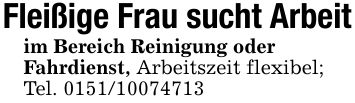 Fleißige Frau sucht Arbeitim Bereich Reinigung oderFahrdienst, Arbeitszeit flexibel;Tel. ***