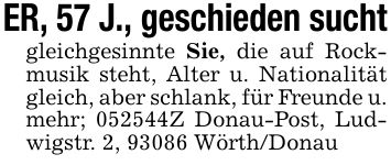 ER, 57 J., geschieden suchtgleichgesinnte Sie, die auf Rockmusik steht, Alter u. Nationalität gleich, aber schlank, für Freunde u. mehr; ***Z Donau-Post, Ludwigstr. 2, 93086 Wörth/Donau