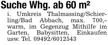 Suche Whg. ab 60 m²i. Umkreis Thalmassing/Schierling/Bad Abbach, max. 700,- warm, im Gegenzug Mithilfe im Garten, Babysitten, Einkaufen usw. Tel. ***