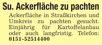 Su. Ackerfläche zu pachtenAckerfläche in Straßkirchen und Umkreis zu pachten gesucht. Einjährig für Kartoffelanbau oder auch langfristig. Telefon: ***