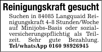 Reinigungskraft gesuchtSuchen in 84085 Langquaid Reinigungskraft 4-8 Stunden/Woche auf Minijobs-Basis oder sozialversicherungspflichtig als Teilzeit. Sehr gute Bezahlung. Tel/whatsApp ***