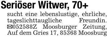Seriöser Witwer, 70+sucht eine lebenslustige, ehrliche, tageslichttaugliche Freundin. _***Z Moosburger Zeitung, Auf dem Gries 17, 85368 Moosburg