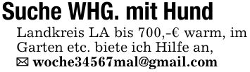 Suche WHG. mit Hund Landkreis LA bis 700,-€ warm, im Garten etc. biete ich Hilfe an, _ woche34567mal@gmail.com