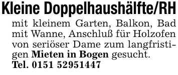 Kleine Doppelhaushälfte/RH mit kleinem Garten, Balkon, Bad mit Wanne, Anschluß für Holzofen von seriöser Dame zum langfristigen Mieten in Bogen gesucht. Tel. ***