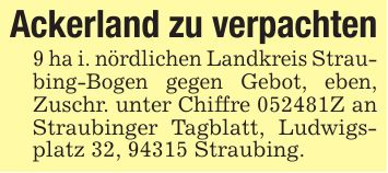 Ackerland zu verpachten9 ha i. nördlichen Landkreis Straubing-Bogen gegen Gebot, eben, Zuschr. unter Chiffre ***Z an Straubinger Tagblatt, Ludwigsplatz 32, 94315 Straubing.
