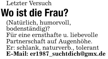 Letzter Versuch Wo ist die Frau?(Natürlich, humorvoll,bodenständig)?Für eine ernsthafte u. liebevollePartnerschaft auf Augenhöhe.Er: schlank, naturverb., tolerantE-Mail: er1987_suchtdich@gmx.de
