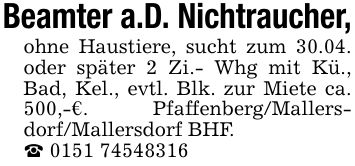 Beamter a.D. Nichtraucher,ohne Haustiere, sucht zum 30.04. oder später 2 Zi.- Whg mit Kü., Bad, Kel., evtl. Blk. zur Miete ca. 500,-€. Pfaffenberg/Mallersdorf/Mallersdorf BHF._ ***