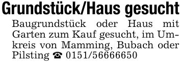 Grundstück/Haus gesuchtBaugrundstück oder Haus mit Garten zum Kauf gesucht, im Umkreis von Mamming, Bubach oder Pilsting _ ***