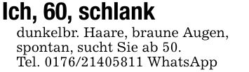 Ich, 60, schlankdunkelbr. Haare, braune Augen,spontan, sucht Sie ab 50.Tel. *** WhatsApp