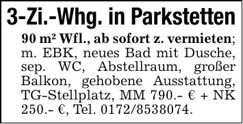 3-Zi.-Whg. in Parkstetten90 m² Wfl., ab sofort z. vermieten; m. EBK, neues Bad mit Dusche, sep. WC, Abstellraum, großer Balkon, gehobene Ausstattung, TG-Stellplatz, MM 790.- € + NK 250.- €, Tel. ***.