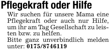 Pflegekraft oder HilfeWir suchen für unsere Mama eine Pflegekraft oder auch nur Hilfe, um ihr am Tag Gesellschaft zu leisten bzw. zu helfen.Bitte ganz unverbindlich melden unter: ***