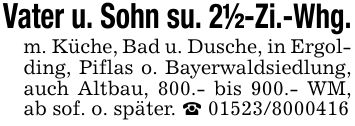 Vater u. Sohn su. 2 1/2-Zi.-Whg.m. Küche, Bad u. Dusche, in Ergolding, Piflas o. Bayerwaldsiedlung, auch Altbau, 800.- bis 900.- WM, ab sof. o. später. _ ***