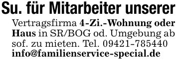 Su. für Mitarbeiter unsererVertragsfirma 4-Zi.-Wohnung oder Haus in SR/BOG od. Umgebung ab sof. zu mieten. Tel. ***info@familienservice-special.de