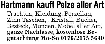 Hartmann kauft Pelze aller ArtTrachten, Kleidung, Porzellan, Zinn Taschen, , Kristall, Bücher, Besteck, Münzen, Möbel aller Art, ganze Nachlässe, kostenlose Begutachtung Mo-So ***