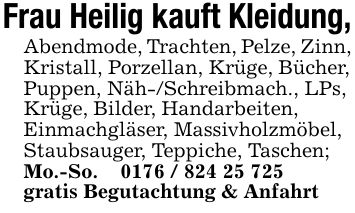 Frau Heilig kauft Kleidung,Abendmode, Trachten, Pelze, Zinn,Kristall, Porzellan, Krüge, Bücher,Puppen, Näh-/Schreibmach., LPs,Krüge, Bilder, Handarbeiten,Einmachgläser, Massivholzmöbel,Staubsauger, Teppiche, Taschen;Mo.-So. _ ***gratis Begutachtung & Anfahrt
