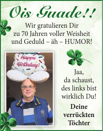 Jaa, da schaust, des links bist wirklich Du! Deine verrückten TöchterOis Guade!!Wir gratulieren Dir zu 70 Jahren voller Weisheit und Geduld - äh - HUMOR!