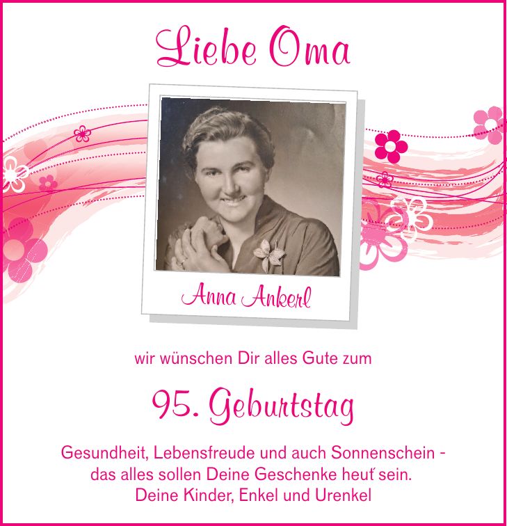 Liebe OmaAnna Ankerlwir wünschen Dir alles Gute zum95. GeburtstagGesundheit, Lebensfreude und auch Sonnenschein -das alles sollen Deine Geschenke heut' sein. Deine Kinder, Enkel und Urenkel