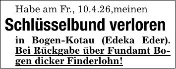Habe am Fr., 10.4.26,meinenSchlüsselbund verlorenin Bogen-Kotau (Edeka Eder). Bei Rückgabe über Fundamt Bogen dicker Finderlohn!
