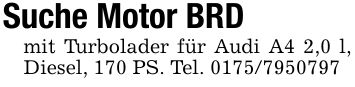 Suche Motor BRD mit Turbolader für Audi A4 2,0 l, Diesel, 170 PS. Tel. ***
