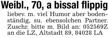 Weibl., 70, a bissal flippigliebev. m. viel Humor aber bodenständig, su. ebensolchen Partner. Zuschr. bitte m. Bild an: ***Z an die LZ, Altstadt 89, 84028 LA