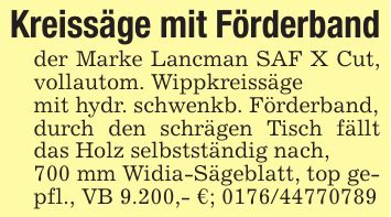 Kreissäge mit Förderbandder Marke Lancman SAF X Cut, vollautom. Wippkreissägemit hydr. schwenkb. Förderband,durch den schrägen Tisch fällt das Holz selbstständig nach,700 mm Widia-Sägeblatt, top gepfl., VB 9.200,- €; ***
