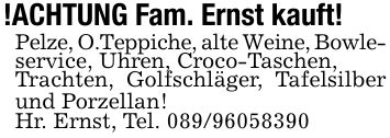 !ACHTUNG Fam. Ernst kauft!Pelze, O.Teppiche, alte Weine, Bowle-service, Uhren, Croco-Taschen,Trachten, Golfschläger, Tafelsilber und Porzellan!Hr. Ernst, Tel. ***