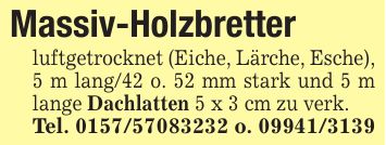 Massiv-Holzbretterluftgetrocknet (Eiche, Lärche, Esche), 5 m lang/42 o. 52 mm stark und 5 m lange Dachlatten 5 x 3 cm zu verk.Tel. *** o. ***