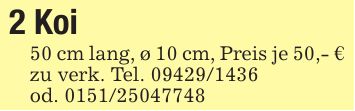 2 Koi50 cm lang, ø 10 cm, Preis je 50,- € zu verk. Tel. ***od. ***