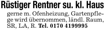 Rüstiger Rentner su. kl. Hausgerne m. Ofenheizung, Gartenpflege wird übernommen, ländl. Raum, SR, LA, R. Tel. ***