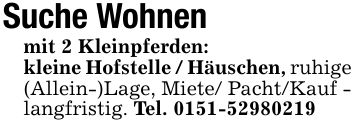 Suche Wohnenmit 2 Kleinpferden:kleine Hofstelle / Häuschen, ruhige (Allein-)Lage, Miete/ Pacht/Kauf - langfristig. Tel. ***