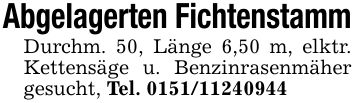 Abgelagerten FichtenstammDurchm. 50, Länge 6,50 m, elktr. Kettensäge u. Benzinrasenmäher gesucht, Tel. ***