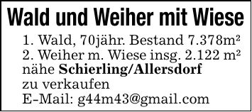 Wald und Weiher mit Wiese1. Wald, 70jähr. Bestand 7.378m² 2. Weiher m. Wiese insg. 2.122 m² nähe Schierling/Allersdorfzu verkaufenE-Mail: g44m43@gmail.com