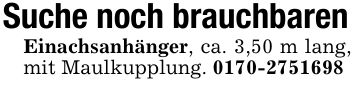 Suche noch brauchbarenEinachsanhänger, ca. 3,50 m lang, mit Maulkupplung. ***