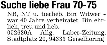 Suche liebe Frau 70-75NR, NT u. tierlieb. Bin Witwer - war 40 Jahre verheiratet. Bin ehrlich, treu und lieb.***A Allg. Laber-Zeitung, Stadtplatz 20, 94333 Geiselhöring