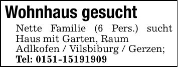 Wohnhaus gesucht Nette Familie (6 Pers.) sucht Haus mit Garten, RaumAdlkofen / Vilsbiburg / Gerzen;Tel: ***