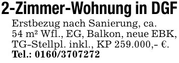 2-Zimmer-Wohnung in DGFErstbezug nach Sanierung, ca.54 m² Wfl., EG, Balkon, neue EBK, TG-Stellpl. inkl., KP 259.000,- €. Tel.: ***