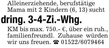 Alleinerziehende, berufstätigeMama mit 2 Kindern (6, 13) suchtdring. 3-4-Zi.-Whg.KM bis max. 750.- €, über ein ruh., familienfreundl. Zuhause würden wir uns freuen. _ ***