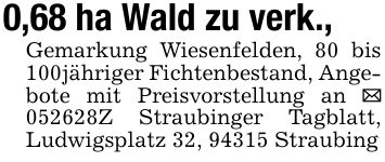 0,68 ha Wald zu verk., Gemarkung Wiesenfelden, 80 bis 100jähriger Fichtenbestand, Angebote mit Preisvorstellung an _ ***Z Straubinger Tagblatt, Ludwigsplatz 32, 94315 Straubing