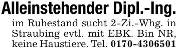 Alleinstehender Dipl.-Ing.im Ruhestand sucht 2-Zi.-Whg. in Straubing evtl. mit EBK. Bin NR, keine Haustiere. Tel. ***