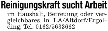 Reinigungskraft sucht Arbeitim Haushalt, Betreuung oder vergleichbares in LA/Altdorf/Ergolding; Tel. ***