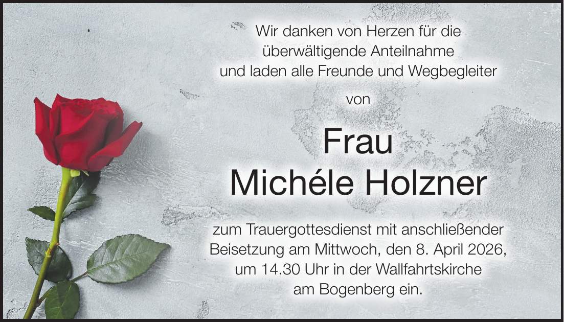 Wir danken von Herzen für die überwältigende Anteilnahme und laden alle Freunde und Wegbegleiter von Frau Michéle Holzner zum Trauergottesdienst mit anschließender Beisetzung am Mittwoch, den 8. April 2026, um 14.30 Uhr in der Wallfahrtskirche am Bogenberg ein.