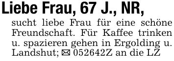 Liebe Frau, 67 J., NR,sucht liebe Frau für eine schöne Freundschaft. Für Kaffee trinken u. spazieren gehen in Ergolding u. Landshut; _ ***Z an die LZ
