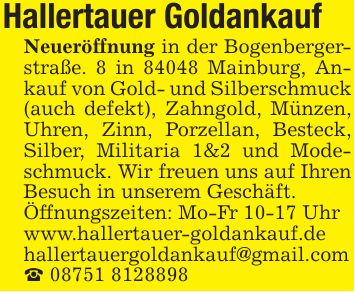 Hallertauer Goldankauf Neueröffnung in der Bogenbergerstraße. 8 in 84048 Mainburg, Ankauf von Gold- und Silberschmuck (auch defekt), Zahngold, Münzen, Uhren, Zinn, Porzellan, Besteck, Silber, Militaria 1&2 und Modeschmuck. Wir freuen uns auf Ihren Besuch in unserem Geschäft. Öffnungszeiten: Mo-Fr 10-17 Uhr www.hallertauer-goldankauf.de hallertauergoldankauf@gmail.com _ ***