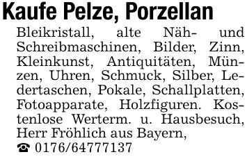 Kaufe Pelze, PorzellanBleikristall, alte Näh- und Schreibmaschinen, Bilder, Zinn, Kleinkunst, Antiquitäten, Münzen, Uhren, Schmuck, Silber, Ledertaschen, Pokale, Schallplatten, Fotoapparate, Holzfiguren. Kostenlose Werterm. u. Hausbesuch, Herr Fröhlich aus Bayern,_ ***