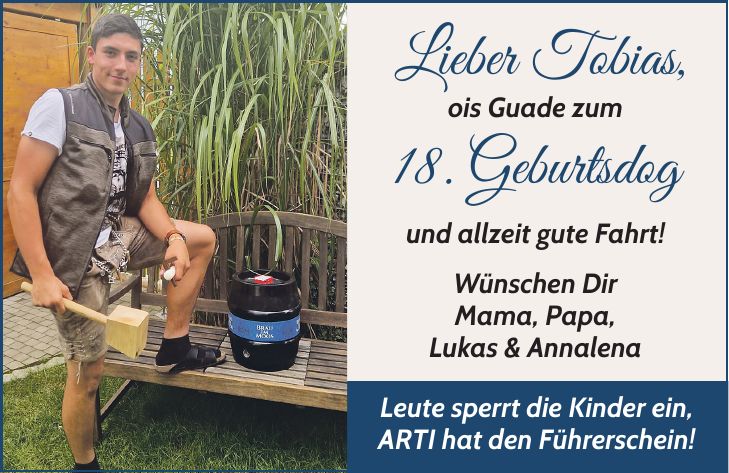 Lieber Tobias, ois Guade zum 18. Geburtsdog und allzeit gute Fahrt! Wünschen Dir Mama, Papa, Lukas & Annalena Leute sperrt die Kinder ein, ARTI hat den Führerschein!