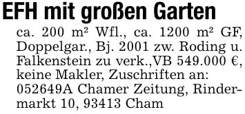 EFH mit großen Gartenca. 200 m² Wfl., ca. 1200 m² GF, Doppelgar., Bj. 2001 zw. Roding u. Falkenstein zu verk.,VB 549.000 €, keine Makler, Zuschriften an:***A Chamer Zeitung, Rindermarkt 10, 93413 Cham