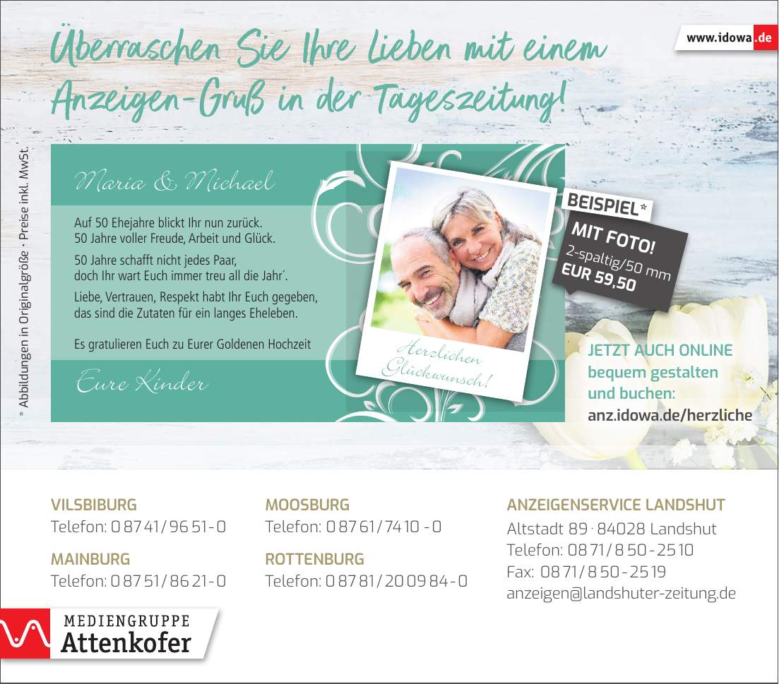 * Abbildungen in Originalgröße _ Preise inkl. MwSt.Jetzt auch online bequem gestalten und buchen: anz.idowa.de/herzlicheAnzeigenservice Landshut Altstadt *** Landshut Telefon: *** Fax: *** anzeigen@landshuter-zeitung.deVilsbiburg Telefon: *** Mainburg Telefon: ***Moosburg Telefon: *** Rottenburg Telefon: ***-spaltig/50 mm EUR 59,50MIT FOTO!BEISPIEL*